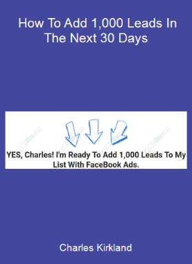 Charles Kirkland - How To Add 1,000 Leads In The Next 30 Days