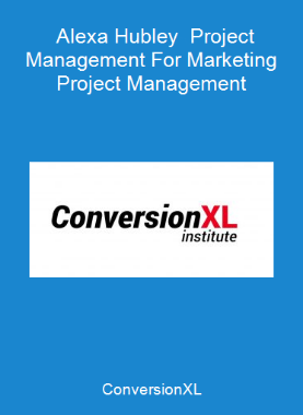 ConversionXL - Alexa Hubley - Project Management For Marketing Project Management