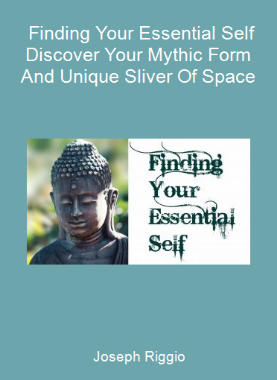 Joseph Riggio - Finding Your Essential Self - Discover Your Mythic Form And Unique Sliver Of Space